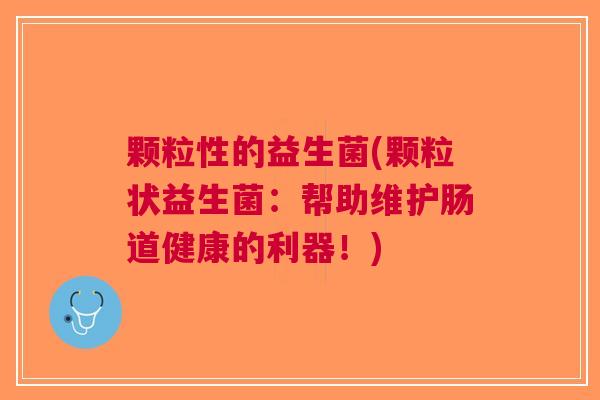 颗粒性的益生菌(颗粒状益生菌:帮助维护肠道健康的利器!) 颗粒性的益生菌(颗粒状益生菌:帮助维护肠道健康的利器!)