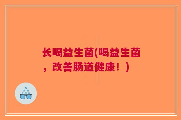 长喝益生菌(喝益生菌,改善肠道健康!) 长喝益生菌(喝益生菌,改善肠道健康!)
