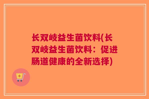长双岐益生菌饮料(长双岐益生菌饮料:促进肠道健康的全新选择) 长双岐益生菌饮料(长双岐益生菌饮料:促进肠道健康的全新选择)