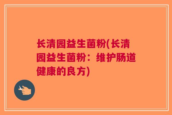 长清园益生菌粉(长清园益生菌粉:维护肠道健康的良方) 长清园益生菌粉(长清园益生菌粉:维护肠道健康的良方)