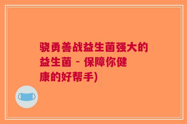 骁勇善战益生菌强大的益生菌 - 保障你健康的好帮手) 骁勇善战益生菌强大的益生菌 - 保障你健康的好帮手)