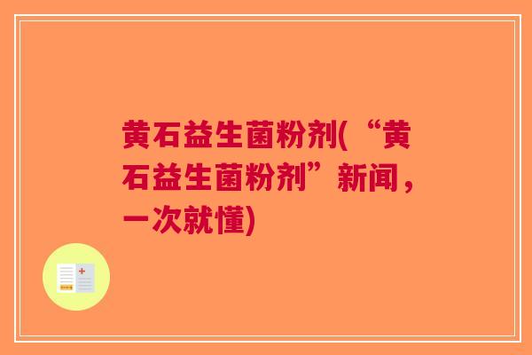 黄石益生菌粉剂(“黄石益生菌粉剂”新闻,一次就懂)