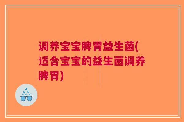 调养宝宝脾胃益生菌(适合宝宝的益生菌调养脾胃)