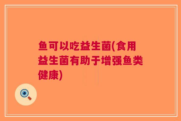 鱼可以吃益生菌(食用益生菌有助于增强鱼类健康)