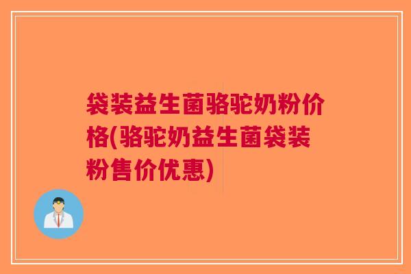 袋装益生菌骆驼奶粉价格(骆驼奶益生菌袋装粉售价优惠)