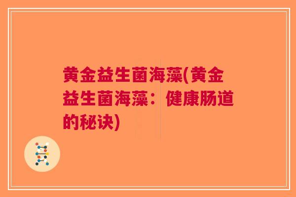 黄金益生菌海藻(黄金益生菌海藻:健康肠道的秘诀) 黄金益生菌海藻(黄金益生菌海藻:健康肠道的秘诀)