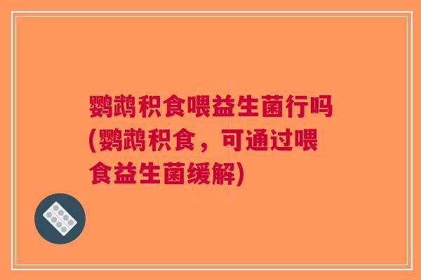 鹦鹉积食喂益生菌行吗(鹦鹉积食,可通过喂食益生菌缓解)