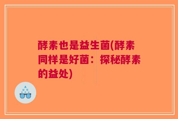 酵素也是益生菌(酵素同样是好菌:探秘酵素的益处)