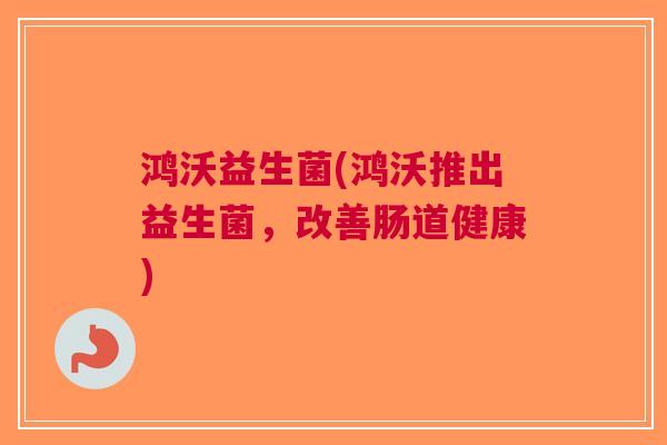 鸿沃益生菌(鸿沃推出益生菌,改善肠道健康)