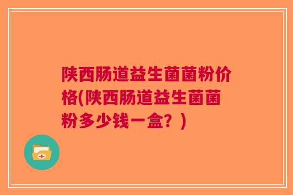 陕西肠道益生菌菌粉价格(陕西肠道益生菌菌粉多少钱一盒?)
