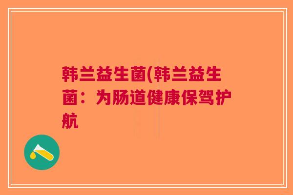 韩兰益生菌(韩兰益生菌:为肠道健康保驾护航