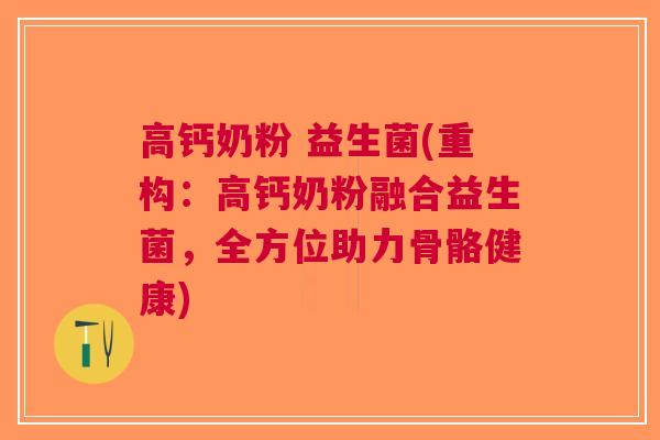 高钙奶粉 益生菌(重构:高钙奶粉融合益生菌,全方位助力骨骼健康) 高钙奶粉 益生菌(重构:高钙奶粉融合益生菌,全方位助力骨骼健康)