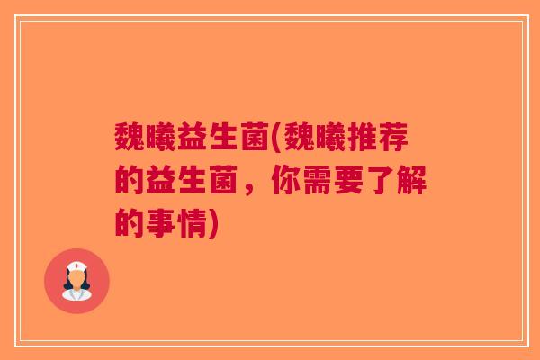 魏曦益生菌(魏曦推荐的益生菌,你需要了解的事情) 魏曦益生菌(魏曦推荐的益生菌,你需要了解的事情)