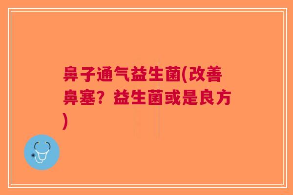 鼻子通气益生菌(改善鼻塞?益生菌或是良方) 鼻子通气益生菌(改善鼻塞?益生菌或是良方)