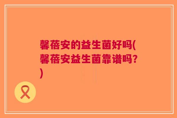 馨蓓安的益生菌好吗(馨蓓安益生菌靠谱吗?) 馨蓓安的益生菌好吗(馨蓓安益生菌靠谱吗?)