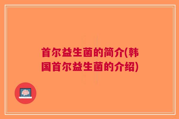 首尔益生菌的简介(韩国首尔益生菌的介绍) 首尔益生菌的简介(韩国首尔益生菌的介绍)