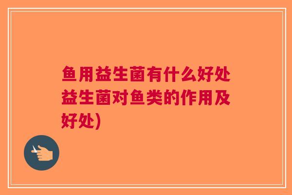 鱼用益生菌有什么好处益生菌对鱼类的作用及好处)