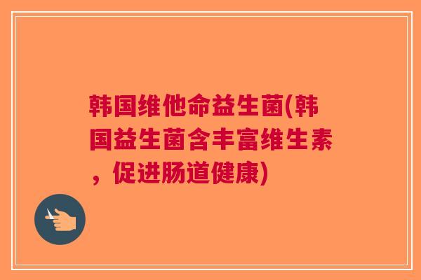韩国维他命益生菌(韩国益生菌含丰富维生素,促进肠道健康)