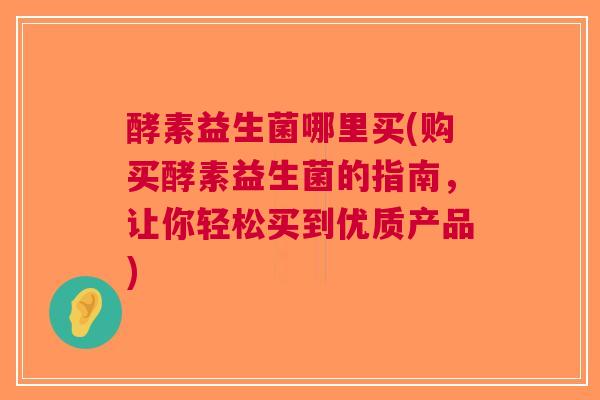 酵素益生菌哪里买(购买酵素益生菌的指南,让你轻松买到优质产品) 酵素益生菌哪里买(购买酵素益生菌的指南,让你轻松买到优质产品)