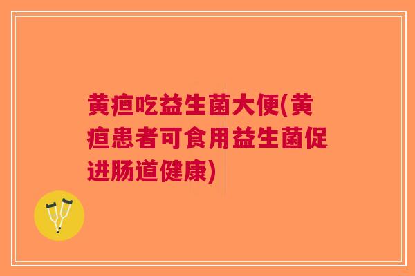 黄疸吃益生菌大便(黄疸患者可食用益生菌促进肠道健康) 黄疸吃益生菌大便(黄疸患者可食用益生菌促进肠道健康)