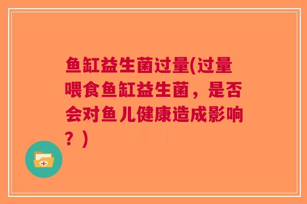 鱼缸益生菌过量(过量喂食鱼缸益生菌,是否会对鱼儿健康造成影响?)