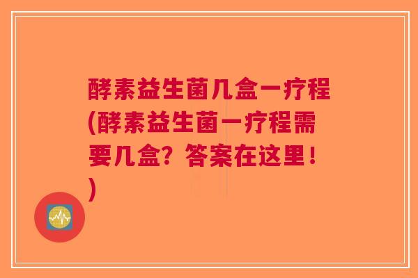 酵素益生菌几盒一疗程(酵素益生菌一疗程需要几盒?答案在这里!)