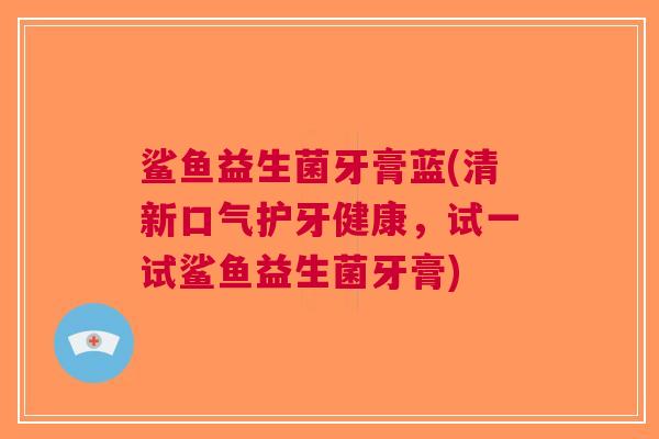 鲨鱼益生菌牙膏蓝(清新口气护牙健康,试一试鲨鱼益生菌牙膏) 鲨鱼益生菌牙膏蓝(清新口气护牙健康,试一试鲨鱼益生菌牙膏)