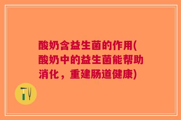 酸奶含益生菌的作用(酸奶中的益生菌能帮助消化,重建肠道健康)