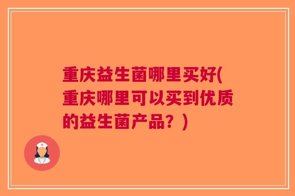 重庆益生菌哪里买好(重庆哪里可以买到优质的益生菌产品?)