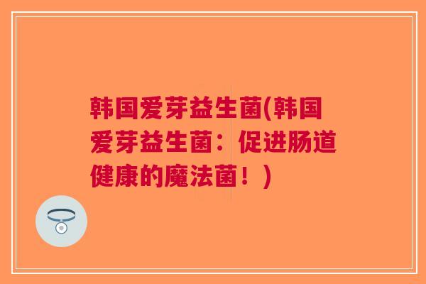 韩国爱芽益生菌(韩国爱芽益生菌：促进肠道健康的魔法菌！)