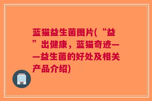 蓝猫益生菌图片(“益”出健康,蓝猫奇迹——益生菌的好处及相关产品介绍)