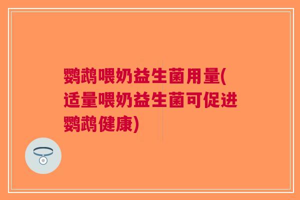 鹦鹉喂奶益生菌用量(适量喂奶益生菌可促进鹦鹉健康) 鹦鹉喂奶益生菌用量(适量喂奶益生菌可促进鹦鹉健康)