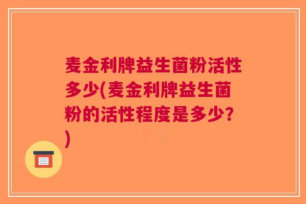 麦金利牌益生菌粉活性多少(麦金利牌益生菌粉的活性程度是多少?)