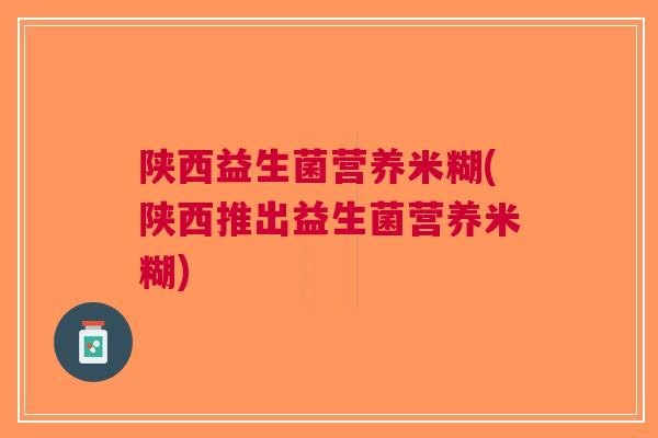 陕西益生菌营养米糊(陕西推出益生菌营养米糊) 陕西益生菌营养米糊(陕西推出益生菌营养米糊)
