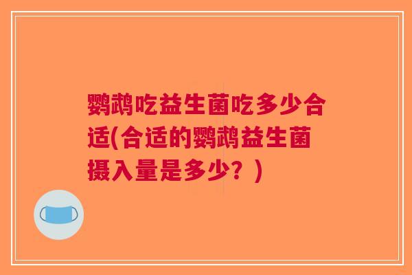 鹦鹉吃益生菌吃多少合适(合适的鹦鹉益生菌摄入量是多少?)