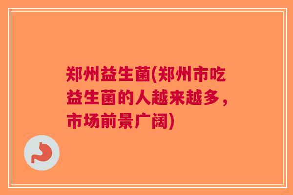 郑州益生菌(郑州市吃益生菌的人越来越多,市场前景广阔) 郑州益生菌(郑州市吃益生菌的人越来越多,市场前景广阔)