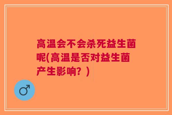 高温会不会杀死益生菌呢(高温是否对益生菌产生影响?)
