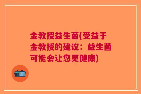 金教授益生菌(受益于金教授的建议:益生菌可能会让您更健康) 金教授益生菌(受益于金教授的建议:益生菌可能会让您更健康)