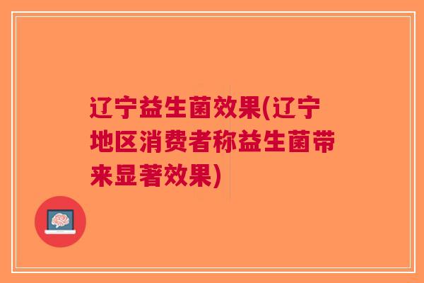 辽宁益生菌效果(辽宁地区消费者称益生菌带来显著效果) 辽宁益生菌效果(辽宁地区消费者称益生菌带来显著效果)