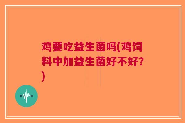 鸡要吃益生菌吗(鸡饲料中加益生菌好不好?) 鸡要吃益生菌吗(鸡饲料中加益生菌好不好?)