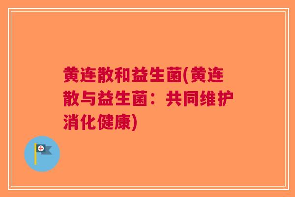 黄连散和益生菌(黄连散与益生菌:共同维护消化健康)