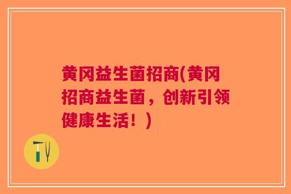 黄冈益生菌招商(黄冈招商益生菌，创新引领健康生活！)