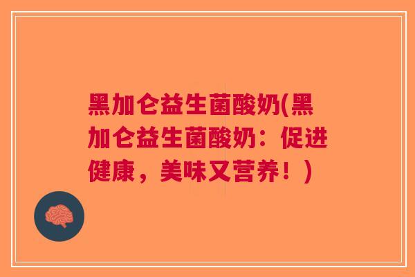 黑加仑益生菌酸奶(黑加仑益生菌酸奶:促进健康,美味又营养!)