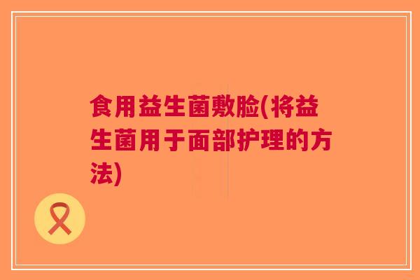 食用益生菌敷脸(将益生菌用于面部护理的方法)