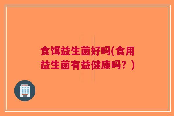 食饵益生菌好吗(食用益生菌有益健康吗?)
