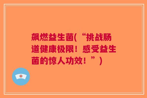 飙燃益生菌(“挑战肠道健康极限!感受益生菌的惊人功效!”)