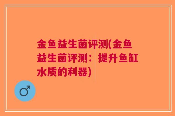 金鱼益生菌评测(金鱼益生菌评测:提升鱼缸水质的利器) 金鱼益生菌评测(金鱼益生菌评测:提升鱼缸水质的利器)