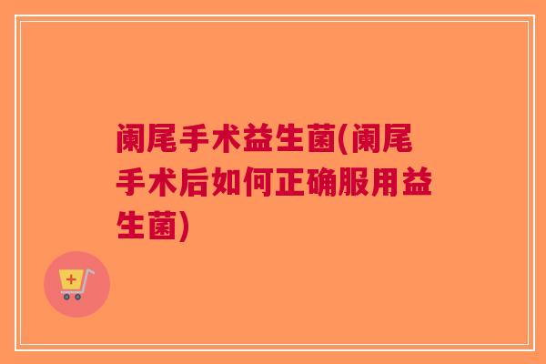 阑尾手术益生菌(阑尾手术后如何正确服用益生菌) 阑尾手术益生菌(阑尾手术后如何正确服用益生菌)
