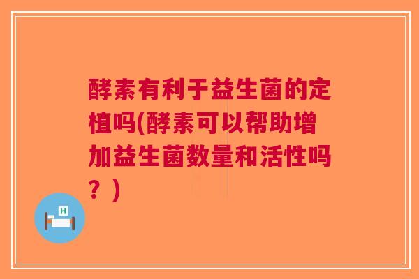酵素有利于益生菌的定植吗(酵素可以帮助增加益生菌数量和活性吗?)