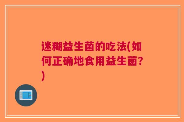 迷糊益生菌的吃法(如何正确地食用益生菌?)